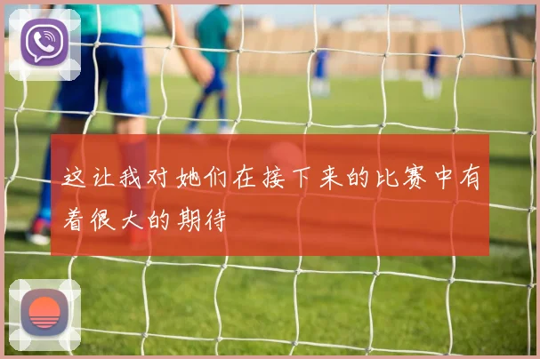 这让我对她们在接下来的比赛中有着很大的期待