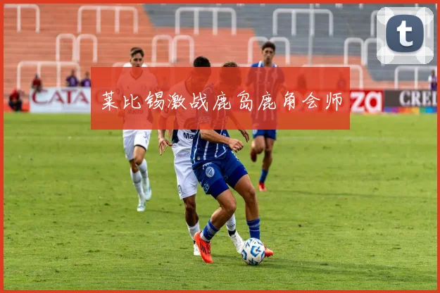 莱比锡激战鹿岛鹿角会师