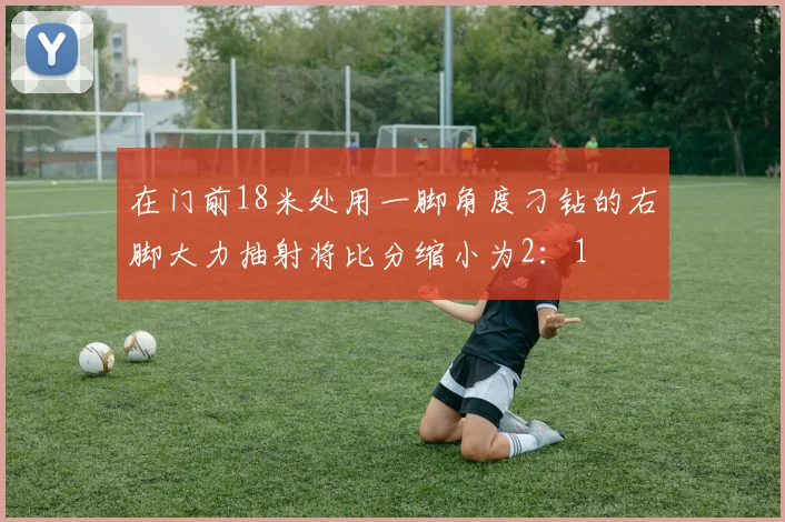 在门前18米处用一脚角度刁钻的右脚大力抽射将比分缩小为2：1