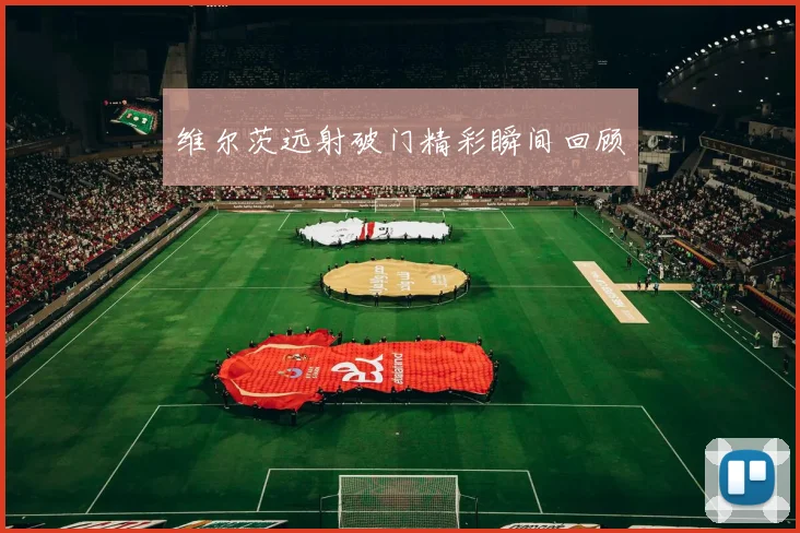 维尔茨远射破门精彩瞬间回顾
