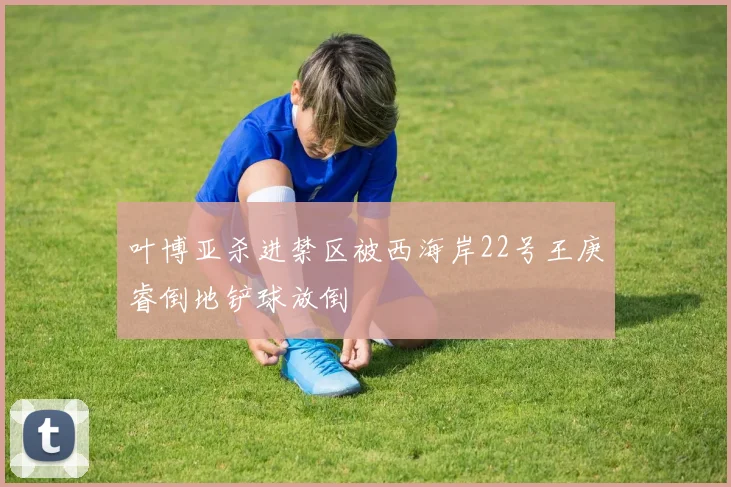 叶博亚杀进禁区被西海岸22号王庚睿倒地铲球放倒