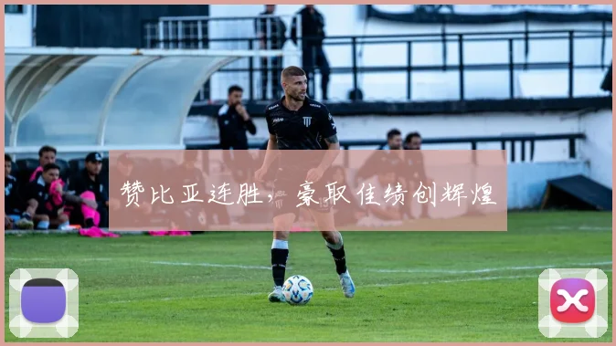 赞比亚连胜，豪取佳绩创辉煌
