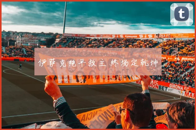 伊萨克绝平救主 终场定乾坤