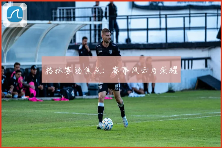 格林赛场焦点：赛事风云与荣耀