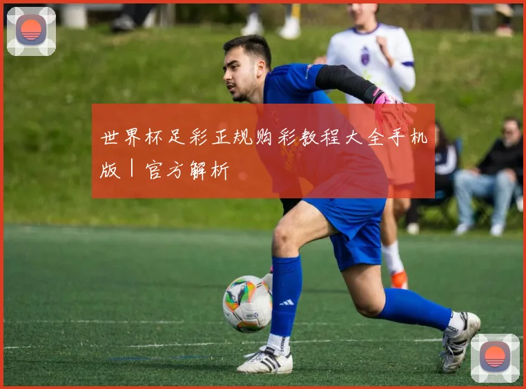 世界杯足彩正规购彩教程大全手机版｜官方解析