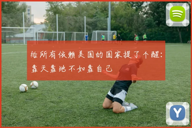 给所有依赖美国的国家提了个醒：靠天靠地不如靠自己