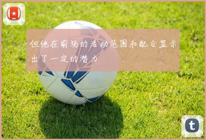 但他在前场的活动范围和配合显示出了一定的潜力
