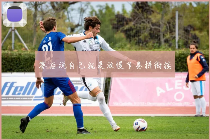 赛后说自己就是放慢节奏拼衔接