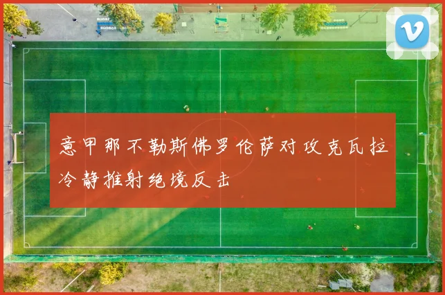 意甲那不勒斯佛罗伦萨对攻克瓦拉冷静推射绝境反击