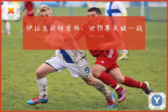 伊拉克逆转晋级，世预赛关键一战