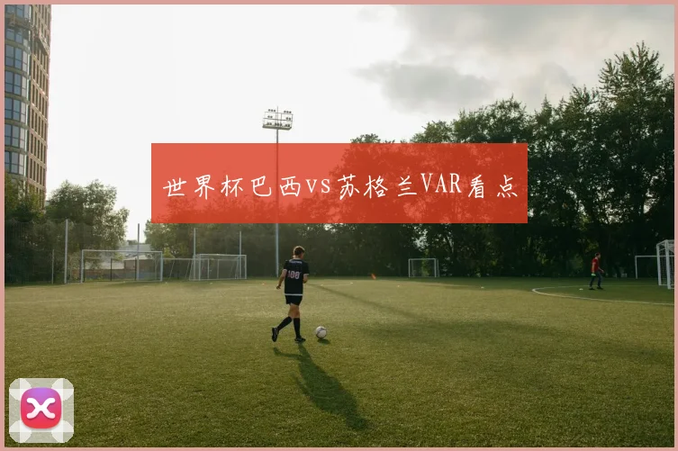 世界杯巴西vs苏格兰VAR看点