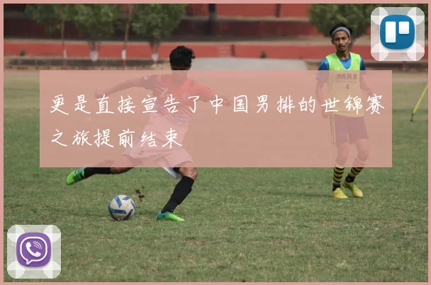 更是直接宣告了中国男排的世锦赛之旅提前结束