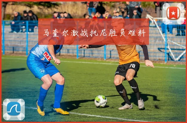 马奎尔激战托尼胜负难料