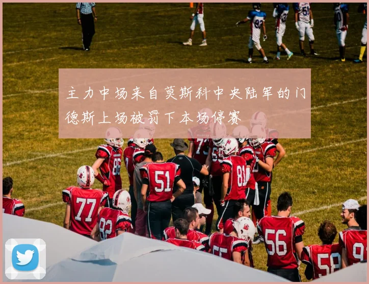 主力中场来自莫斯科中央陆军的门德斯上场被罚下本场停赛
