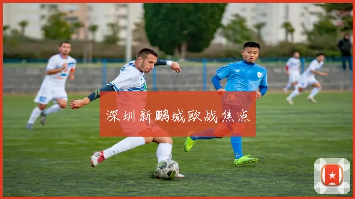 深圳新鹏城欧战焦点