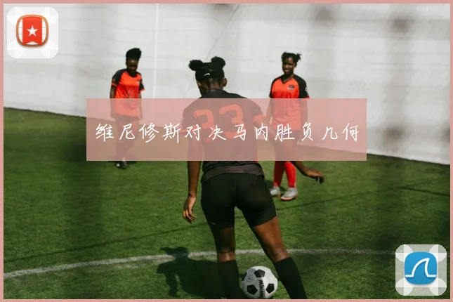 维尼修斯对决马内胜负几何