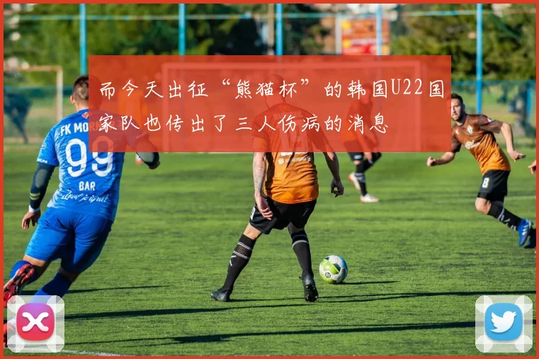 而今天出征“熊猫杯”的韩国U22国家队也传出了三人伤病的消息
