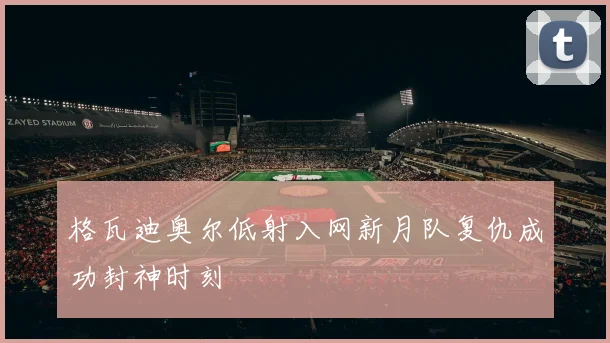格瓦迪奥尔低射入网新月队复仇成功封神时刻