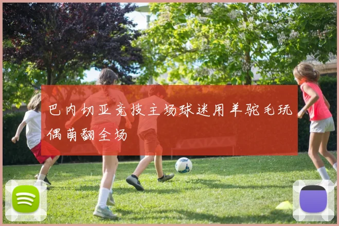 巴内切亚竞技主场球迷用羊驼毛玩偶萌翻全场