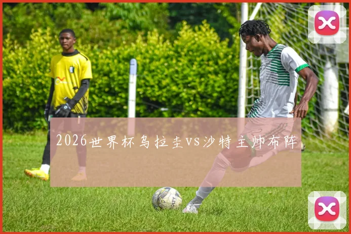 2026世界杯乌拉圭vs沙特主帅布阵