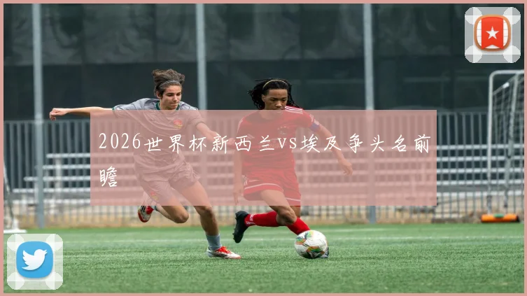 2026世界杯新西兰vs埃及争头名前瞻