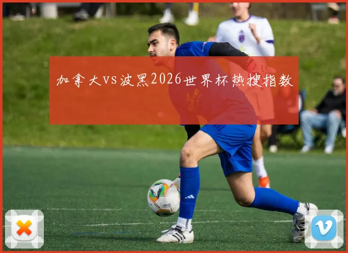 加拿大vs波黑2026世界杯热搜指数