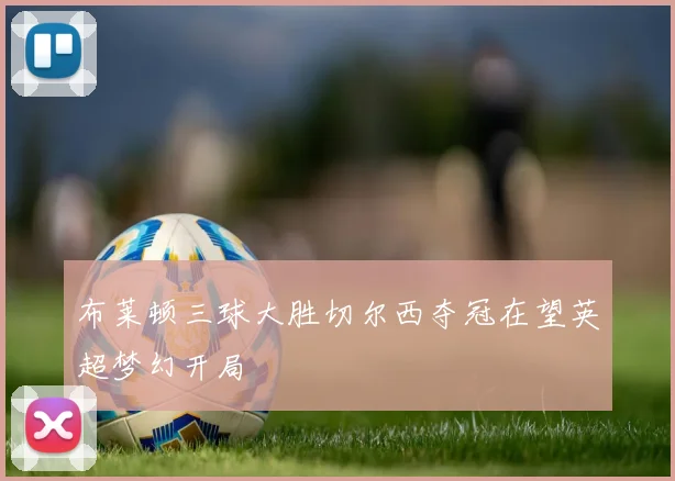 布莱顿三球大胜切尔西夺冠在望英超梦幻开局