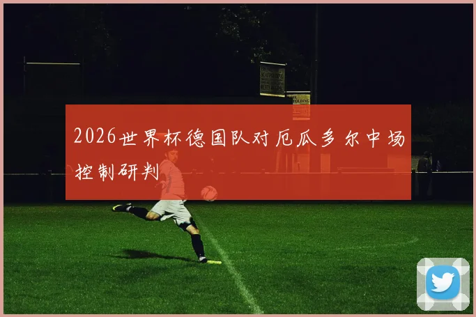 2026世界杯德国队对厄瓜多尔中场控制研判