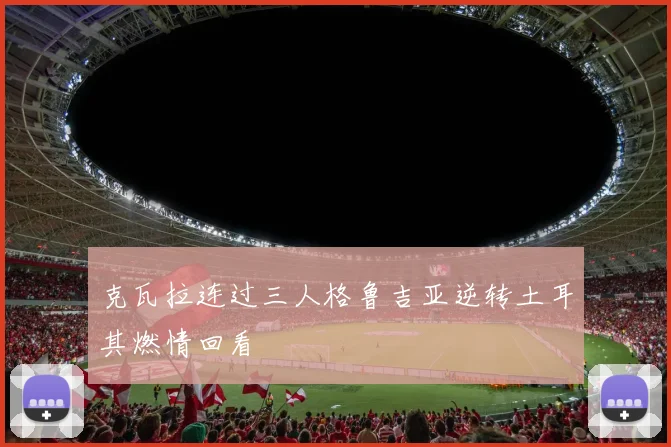 克瓦拉连过三人格鲁吉亚逆转土耳其燃情回看