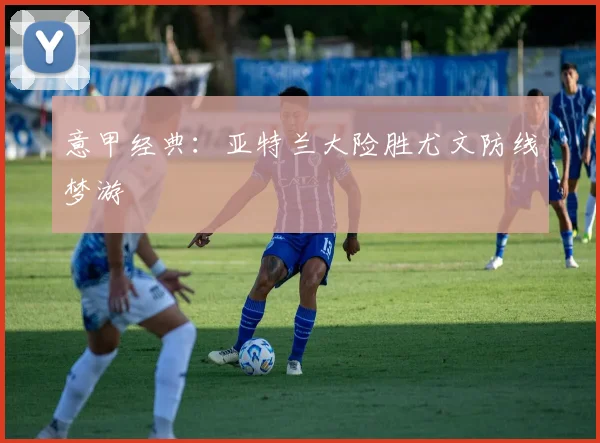 意甲经典：亚特兰大险胜尤文防线梦游
