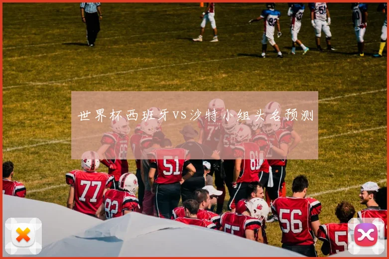 世界杯西班牙vs沙特小组头名预测