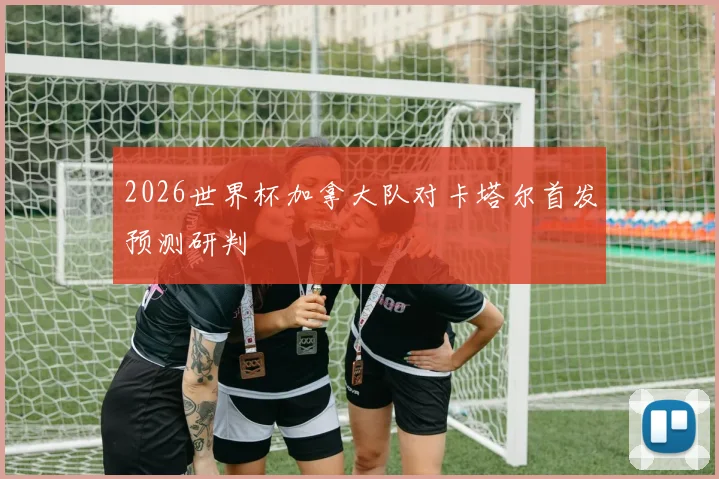 2026世界杯加拿大队对卡塔尔首发预测研判