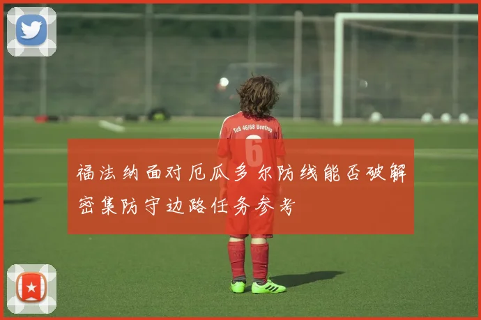 福法纳面对厄瓜多尔防线能否破解密集防守边路任务参考