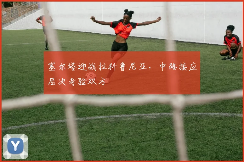 塞尔塔迎战拉科鲁尼亚，中路接应层次考验双方