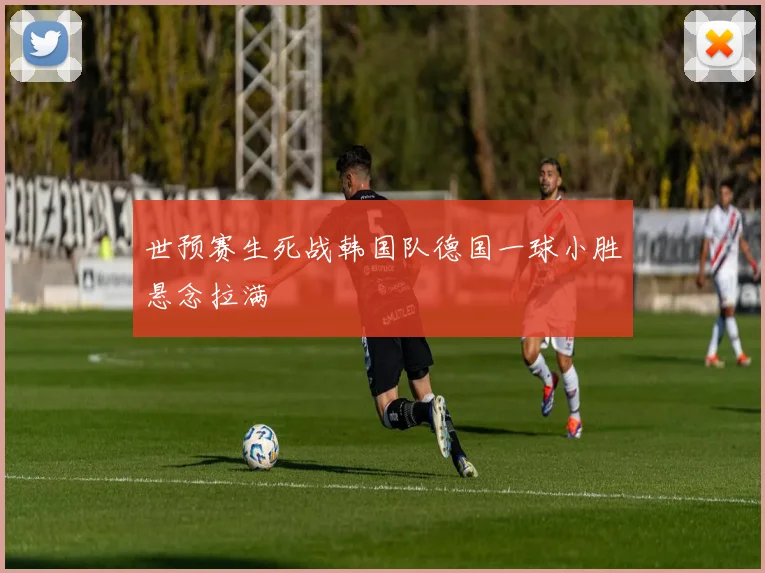世预赛生死战韩国队德国一球小胜悬念拉满