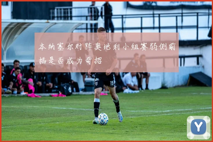 本纳塞尔对阵奥地利小组赛弱侧前插是否成为奇招