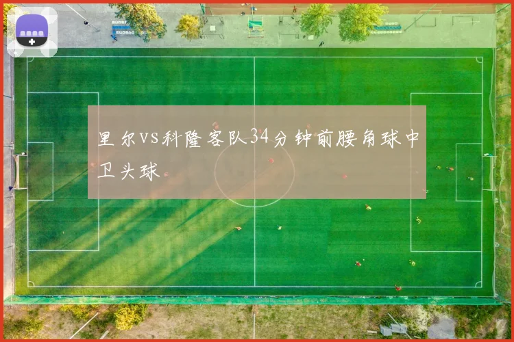 里尔vs科隆客队34分钟前腰角球中卫头球