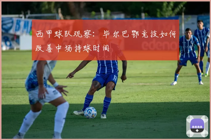 西甲球队观察：毕尔巴鄂竞技如何改善中场持球时间