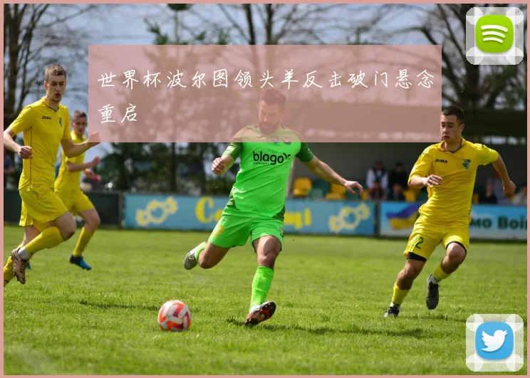 世界杯波尔图领头羊反击破门悬念重启