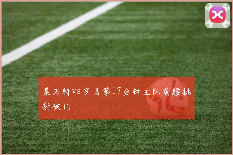 莱万特vs罗马第17分钟主队前腰挑射破门