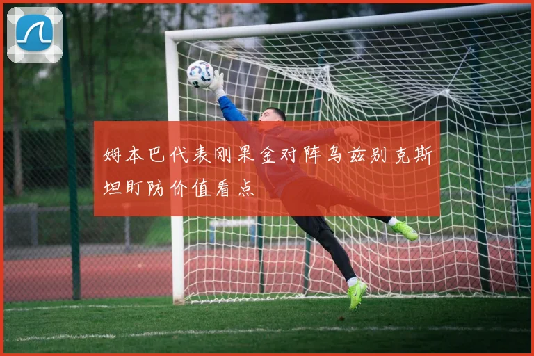姆本巴代表刚果金对阵乌兹别克斯坦盯防价值看点
