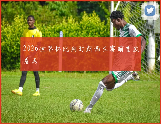 2026世界杯比利时新西兰赛前首发看点