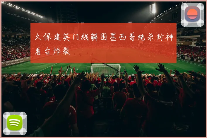 久保建英门线解围墨西哥绝杀封神看台炸裂
