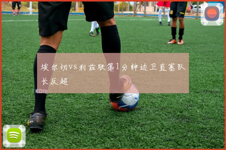 埃尔切vs利兹联第1分钟边卫直塞队长反超