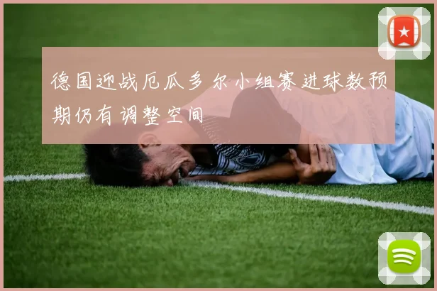 德国迎战厄瓜多尔小组赛进球数预期仍有调整空间