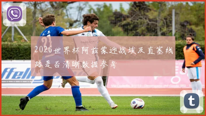 2026世界杯阿兹蒙迎战埃及直塞线路是否清晰数据参考