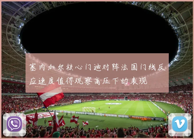 塞内加尔核心门迪对阵法国门线反应速度值得观察高压下的表现