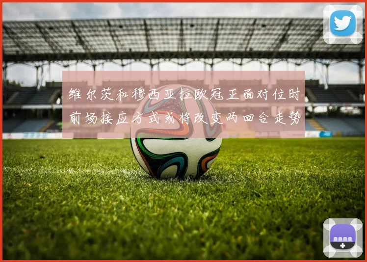 维尔茨和穆西亚拉欧冠正面对位时前场接应方式或将改变两回合走势