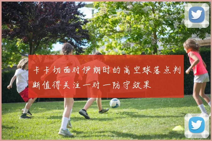 卡卡切面对伊朗时的高空球落点判断值得关注一对一防守效果