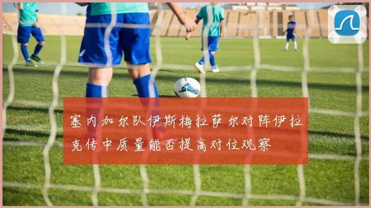 塞内加尔队伊斯梅拉萨尔对阵伊拉克传中质量能否提高对位观察
